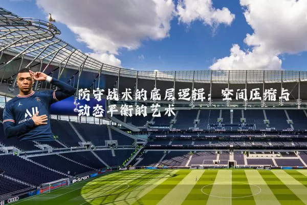 防守战术的底层逻辑：空间压缩与动态平衡的艺术