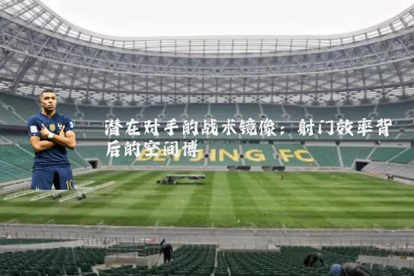 潜在对手的战术镜像：射门效率背后的空间博弈