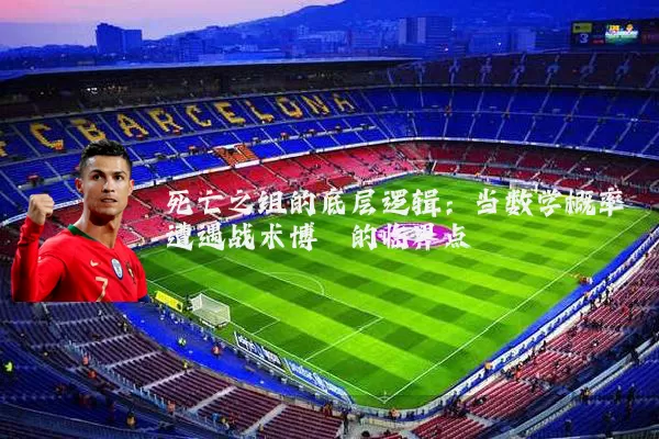 死亡之组的底层逻辑:当数学概率遭遇战术博弈的临界点