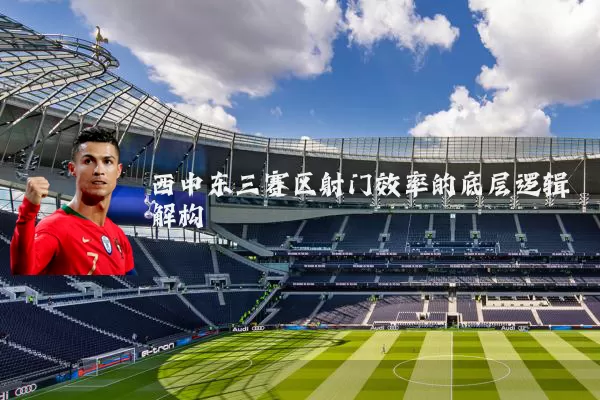 西中东三赛区射门效率的底层逻辑解构