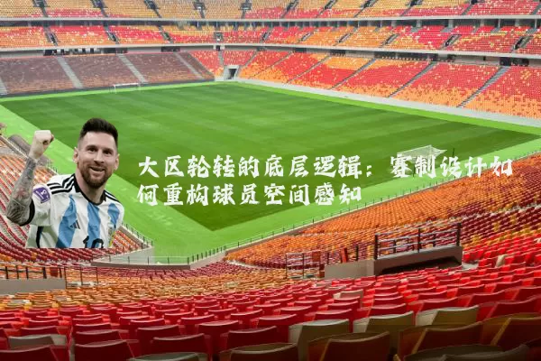大区轮转的底层逻辑：赛制设计如何重构球员空间感知